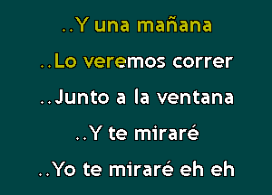 ..Y una mariana
..Lo veremos correr
..Junto a la ventana

..Y te mirarelt

..Yo te mirarci eh eh