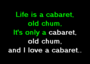 Life is a cabaret,
old chum.

It's only a cabaret,
old chum.
and I love a cabaret.