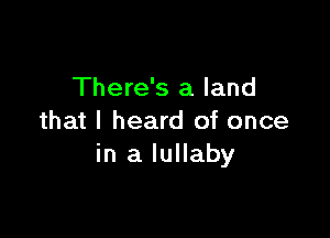 There's a land

that I heard of once
in a lullaby