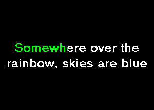 Somewhere over the

rainbow. skies are blue