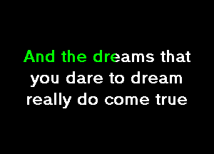 And the dreams that

you dare to dream
really do come true