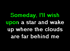 Someday, I'll wish
upon a star and wake

up where the clouds
are far behind me