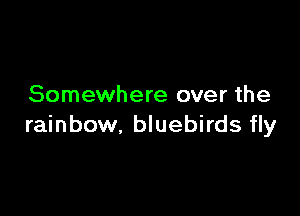 Somewhere over the

rainbow, bluebirds fly