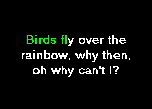 Birds fly over the

rainbow. why then,
oh why can't I?