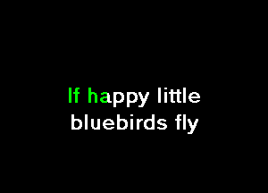 If happy little
bluebirds fly