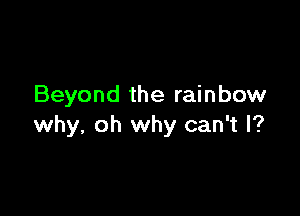 Beyond the rainbow

why, oh why can't I?