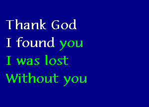 Thank God
I found you

I was lost
Without you