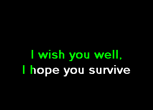 I wish you well,
I hope you survive