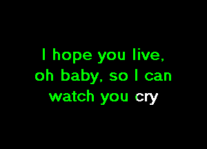 I hope you live,

oh baby. so I can
watch you cry