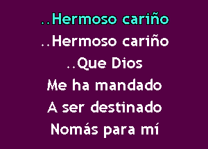 ..Hermoso carifmo
..Hermoso caririo
..Que Dios

Me ha mandado
A ser destinado
NoszIs para mi