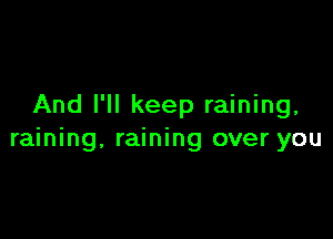 And I'll keep raining,

raining, raining over you