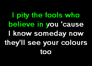 I pity the fools who
believe in you 'cause
I know someday now

they'll see your colours
too