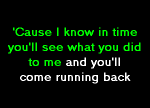 'Cause I know in time
you'll see what you did

to me and you'll
come running back