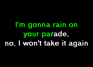 I'm gonna rain on

your parade,
no, I won't take it again