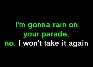 I'm gonna rain on

your parade,
no, I won't take it again