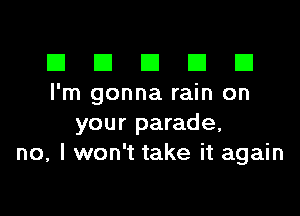 III El El El D
I'm gonna rain on

your parade,
no, I won't take it again
