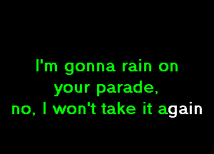 I'm gonna rain on

your parade,
no, I won't take it again