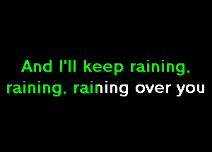 And I'll keep raining,

raining, raining over you