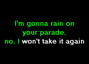 I'm gonna rain on

your parade,
no, I won't take it again