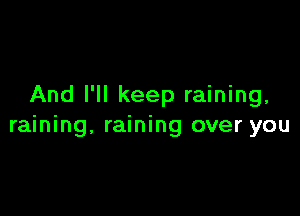 And I'll keep raining,

raining, raining over you