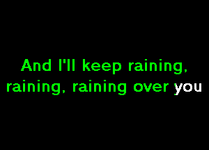 And I'll keep raining,

raining, raining over you