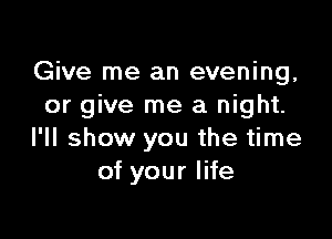 Give me an evening,
or give me a night.

I'll show you the time
of your life