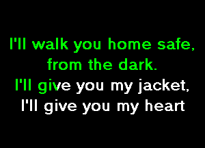 I'll walk you home safe,
from the dark.

I'll give you my jacket,
I'll give you my heart