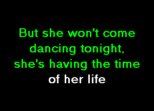 But she won't come
dancing tonight,

she's having the time
of her life