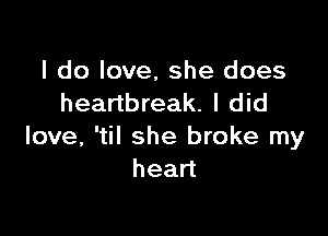 I do love, she does
heartbreak. I did

love, 'til she broke my
head