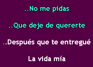 ..No me pidas
..Que deje de quererte
..Despue'zs que te entregue'z

La Vida mia