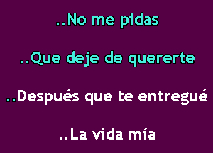 ..No me pidas
..Que deje de quererte
..Despue'zs que te entregue'z

..La Vida mia