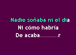 ..Nadie soriaba ni el dia

Ni cdmo habria
De acaba ......... r