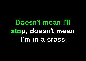 Doesn't mean I'll

stop. doesn't mean
I'm in a cross