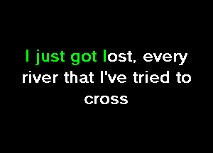 I just got lost, every

river that I've tried to
cross