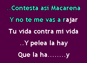 ..Contesta asi Macarena
Y no te me vas a rajar
Tu Vida contra mi Vida

..Y pelea la hay

Que la ha ........ y