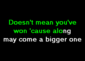 Doesn't mean you've

won 'cause along
may come a bigger one