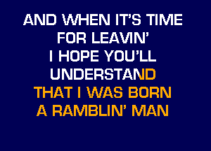 AND WHEN ITS TIME
FOR LEAVIN'

I HOPE YOU'LL
UNDERSTAND
THAT I WAS BORN
A RAMBLIN' MAN

g