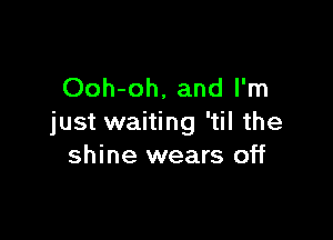 Ooh-oh, and I'm

just waiting 'til the
shine wears off