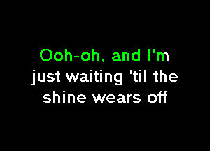 Ooh-oh, and I'm

just waiting 'til the
shine wears off