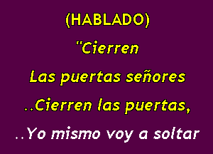 (HABLADO)
Cierren

Las puertas seflores

..Cierren (as puertas,

..Yo mismo voy a softar