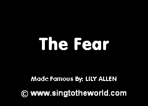 The Fear

Made Famous 8y. LILY ALLEN

(z) www.singtotheworld.com