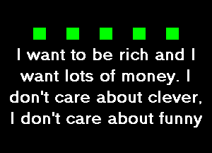 El El El El El
lwant to be rich andl

want lots of money. I
don't care about clever,
I don't care about funny