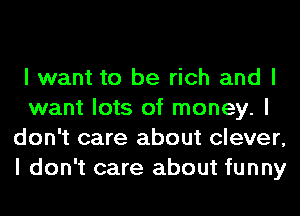 I want to be rich and I
want lots of money. I
don't care about clever,
I don't care about funny