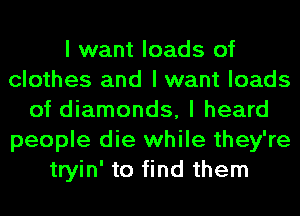 I want loads of
clothes and I want loads
of diamonds, I heard
people die while they're
tryin' to find them