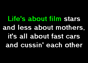 Life's about film stars
and less about mothers,
it's all about fast cars
and cussin' each other