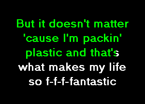 But it doesn't matter
'cause I'm packin'
plastic and that's

what makes my life

so f-f-f-fantastic l