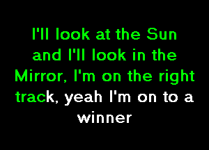 I'll look at the Sun
and I'll look in the

Mirror. I'm on the right
track, yeah I'm on to a
winner