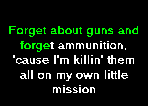 Forget about guns and
forget ammunition,
'cause I'm killin' them
all on my own little
mission