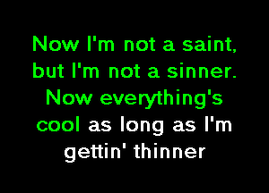Now I'm not a saint,
but I'm not a sinner.

Now everything's
cool as long as I'm
gettin' thinner