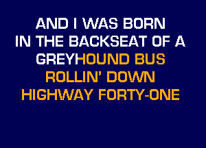 AND I WAS BORN
IN THE BACKSEAT OF A
GREYHOUND BUS
ROLLIN' DOWN
HIGHWAY FORTY-ONE
